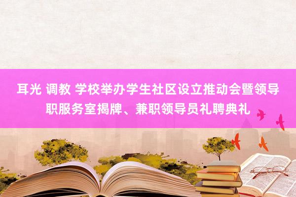 耳光 调教 学校举办学生社区设立推动会暨领导职服务室揭牌、兼职领导员礼聘典礼