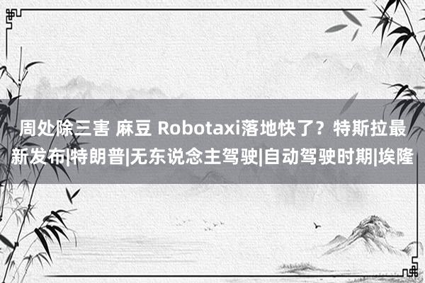 周处除三害 麻豆 Robotaxi落地快了？特斯拉最新发布|特朗普|无东说念主驾驶|自动驾驶时期|埃隆