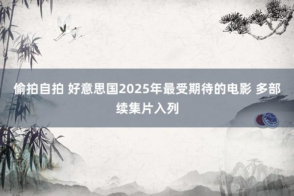 偷拍自拍 好意思国2025年最受期待的电影 多部续集片入列