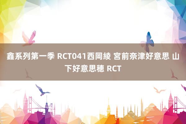 鑫系列第一季 RCT041西岡綾 宮前奈津好意思 山下好意思穂 RCT