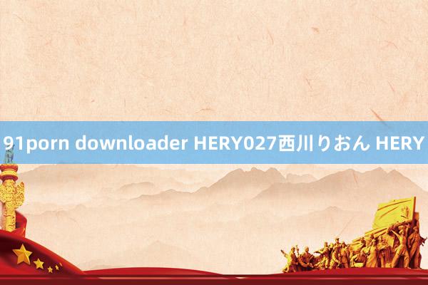 91porn downloader HERY027西川りおん HERY